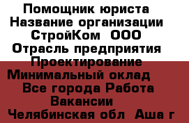 Помощник юриста › Название организации ­ СтройКом, ООО › Отрасль предприятия ­ Проектирование › Минимальный оклад ­ 1 - Все города Работа » Вакансии   . Челябинская обл.,Аша г.